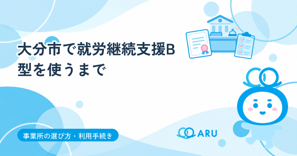 大分市で就労継続支援B型を使うまで｜受給者証の申請から利用開始までの流れと必要なもの